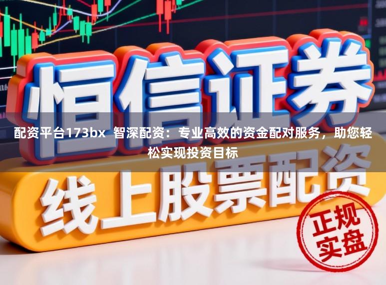 配资平台173bx  智深配资：专业高效的资金配对服务，助您轻松实现投资目标