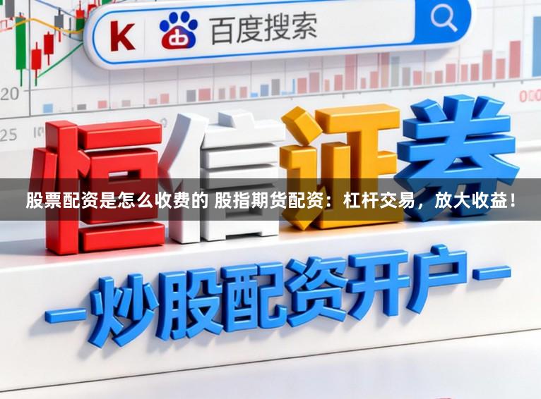 股票配资是怎么收费的 股指期货配资：杠杆交易，放大收益！