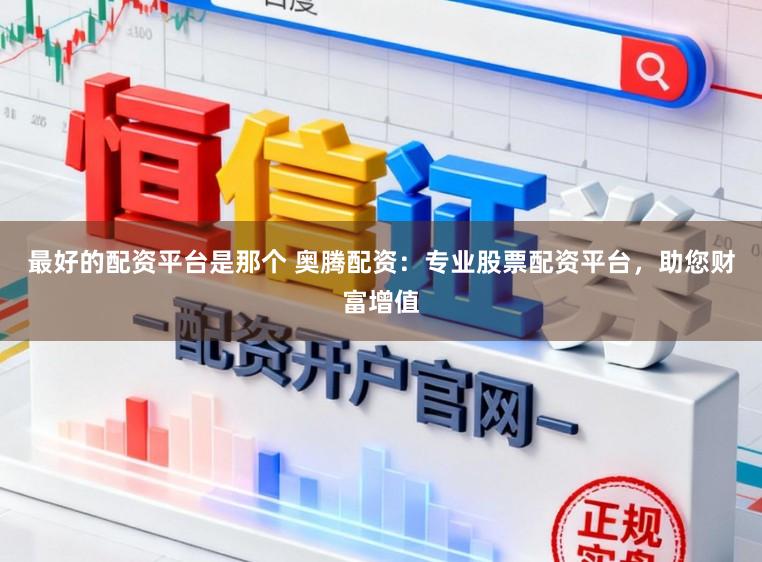最好的配资平台是那个 奥腾配资：专业股票配资平台，助您财富增值