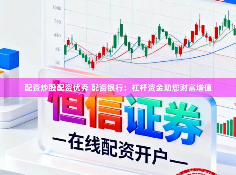 配资炒股配资优秀 配资银行：杠杆资金助您财富增值