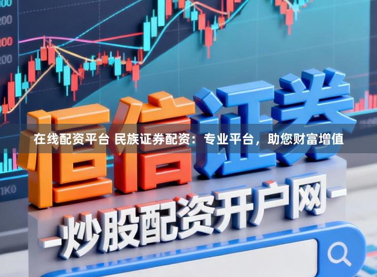 在线配资平台 民族证券配资：专业平台，助您财富增值