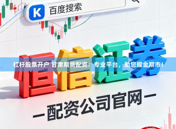 杠杆股票开户 甘肃期货配资：专业平台，助您掘金期市！
