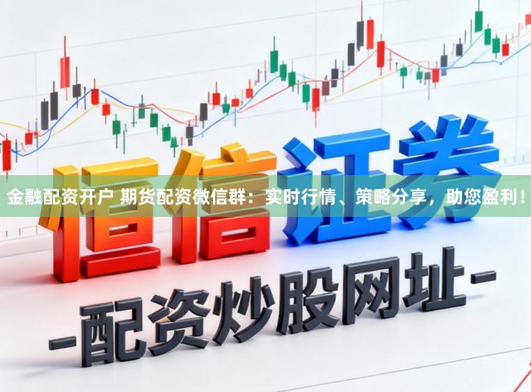 金融配资开户 期货配资微信群：实时行情、策略分享，助您盈利！