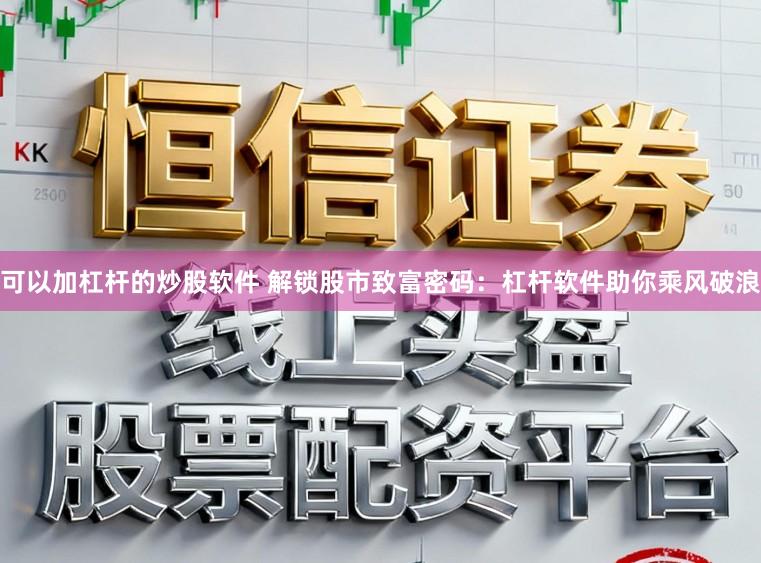 可以加杠杆的炒股软件 解锁股市致富密码：杠杆软件助你乘风破浪