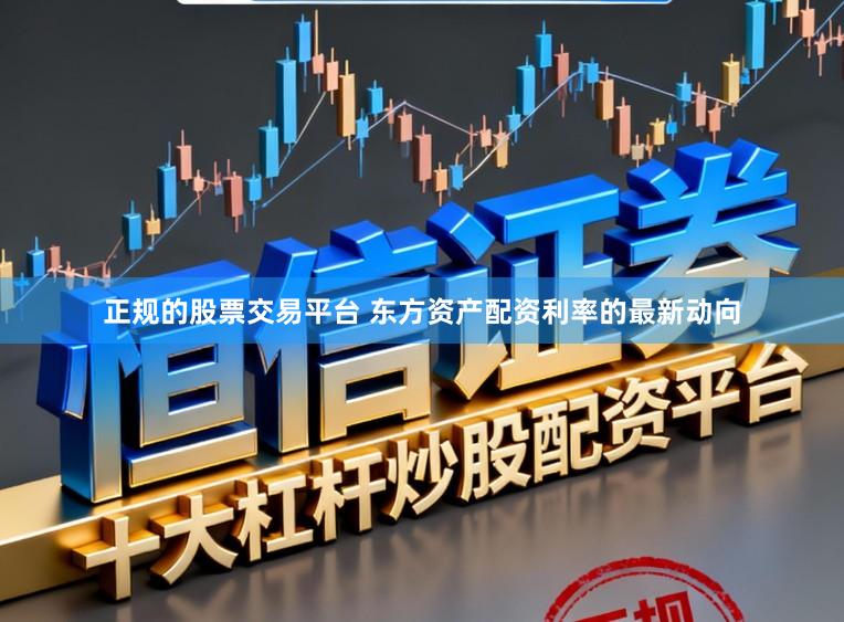 正规的股票交易平台 东方资产配资利率的最新动向