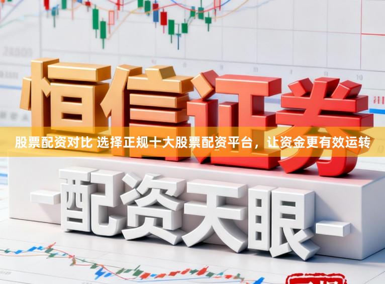 股票配资对比 选择正规十大股票配资平台，让资金更有效运转