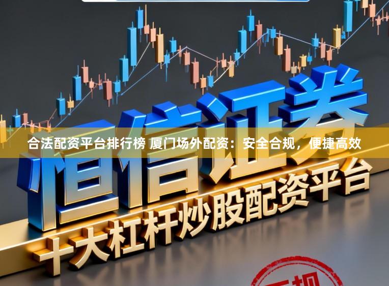 合法配资平台排行榜 厦门场外配资：安全合规，便捷高效