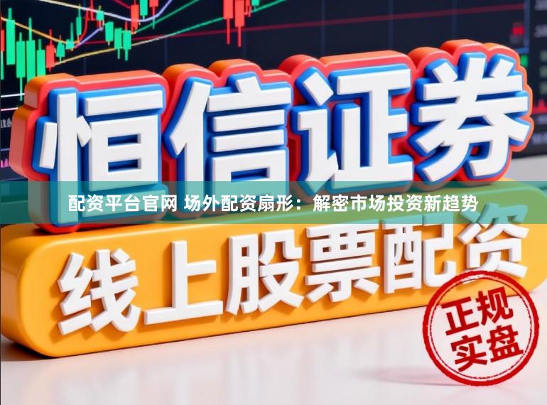 配资平台官网 场外配资扇形：解密市场投资新趋势