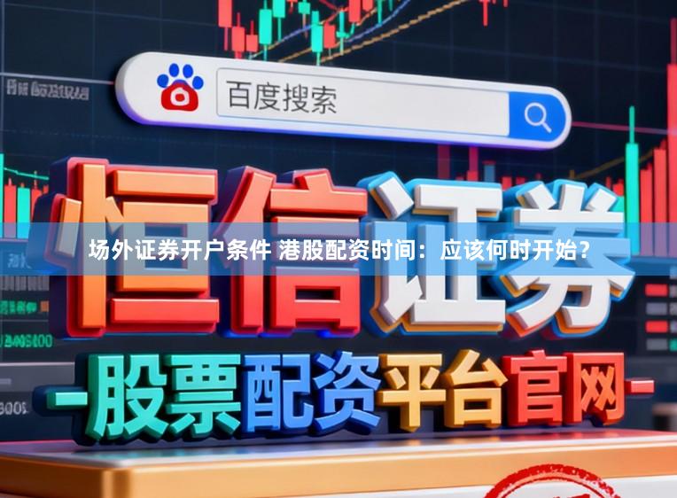 场外证券开户条件 港股配资时间：应该何时开始？