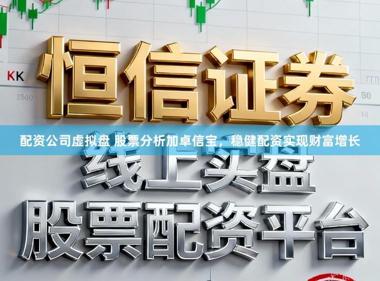 配资公司虚拟盘 股票分析加卓信宝，稳健配资实现财富增长