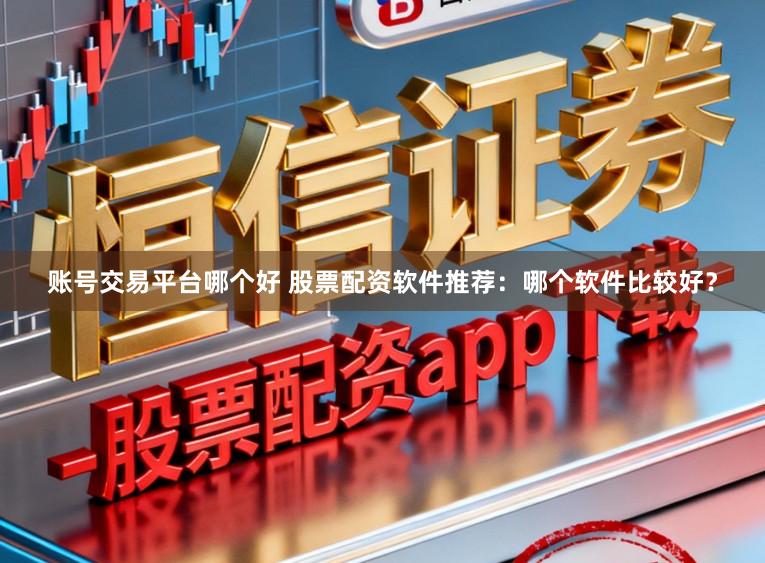 账号交易平台哪个好 股票配资软件推荐：哪个软件比较好？