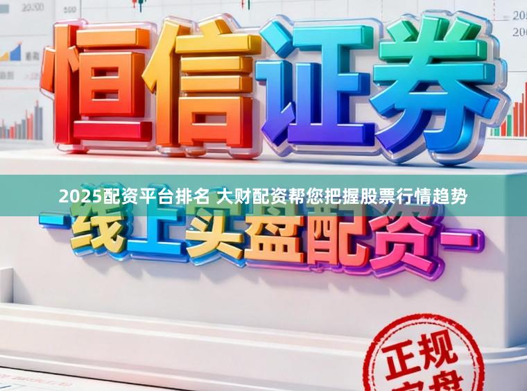 2025配资平台排名 大财配资帮您把握股票行情趋势