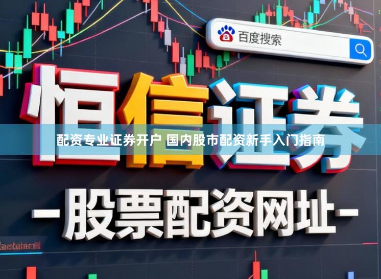 配资专业证券开户 国内股市配资新手入门指南
