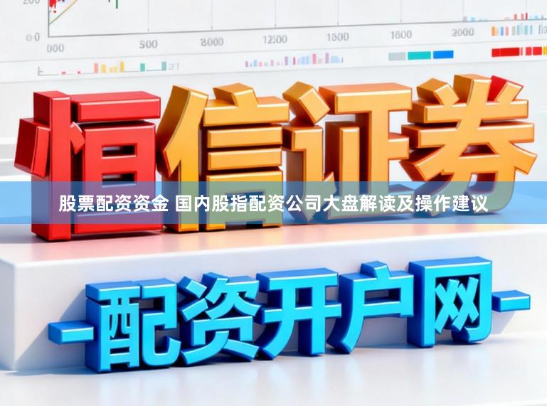 股票配资资金 国内股指配资公司大盘解读及操作建议