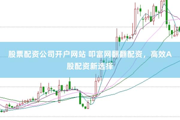 股票配资公司开户网站 叩富网翻翻配资，高效A股配资新选择