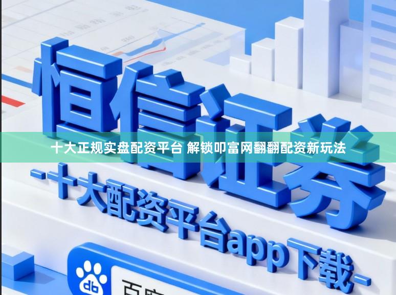 十大正规实盘配资平台 解锁叩富网翻翻配资新玩法