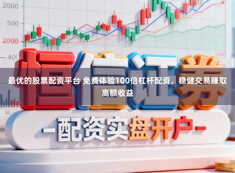 最优的股票配资平台 免费体验100倍杠杆配资，稳健交易赚取高额收益