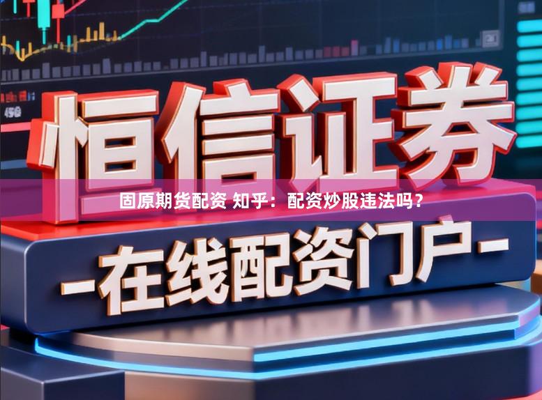 固原期货配资 知乎：配资炒股违法吗？
