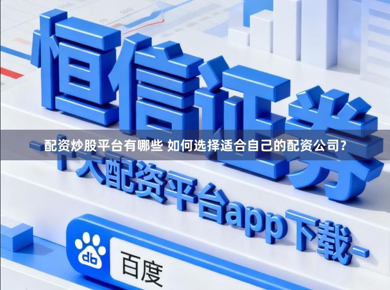 配资炒股平台有哪些 如何选择适合自己的配资公司？