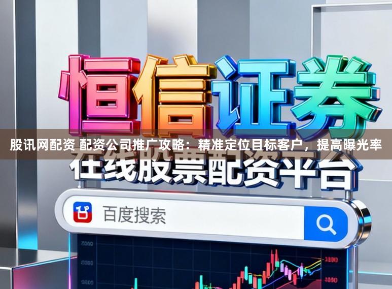股讯网配资 配资公司推广攻略：精准定位目标客户，提高曝光率