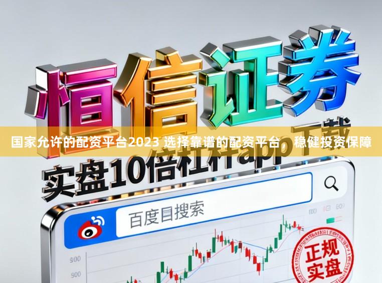 国家允许的配资平台2023 选择靠谱的配资平台，稳健投资保障