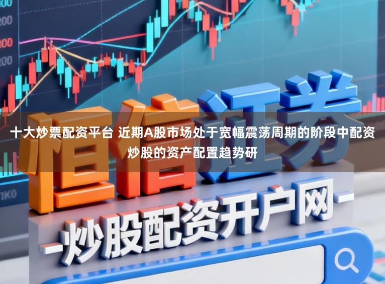 十大炒票配资平台 近期A股市场处于宽幅震荡周期的阶段中配资炒股的资产配置趋势研