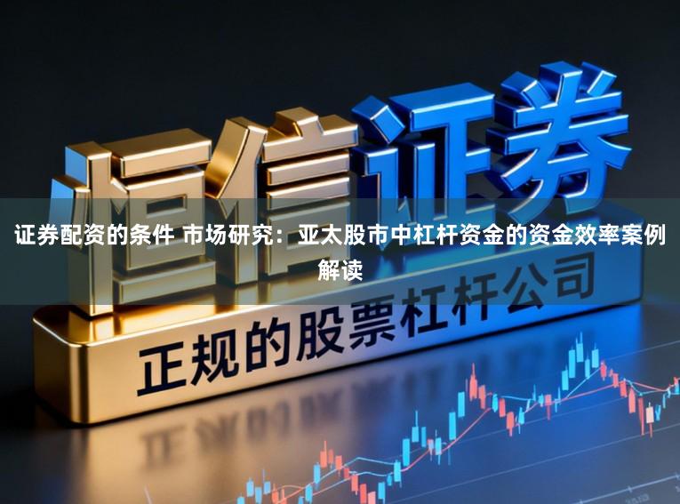证券配资的条件 市场研究：亚太股市中杠杆资金的资金效率案例解读