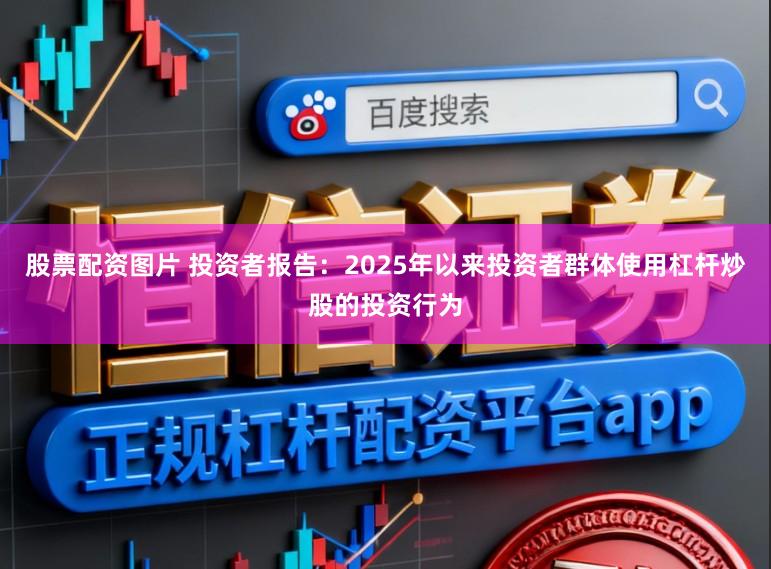 股票配资图片 投资者报告：2025年以来投资者群体使用杠杆炒股的投资行为