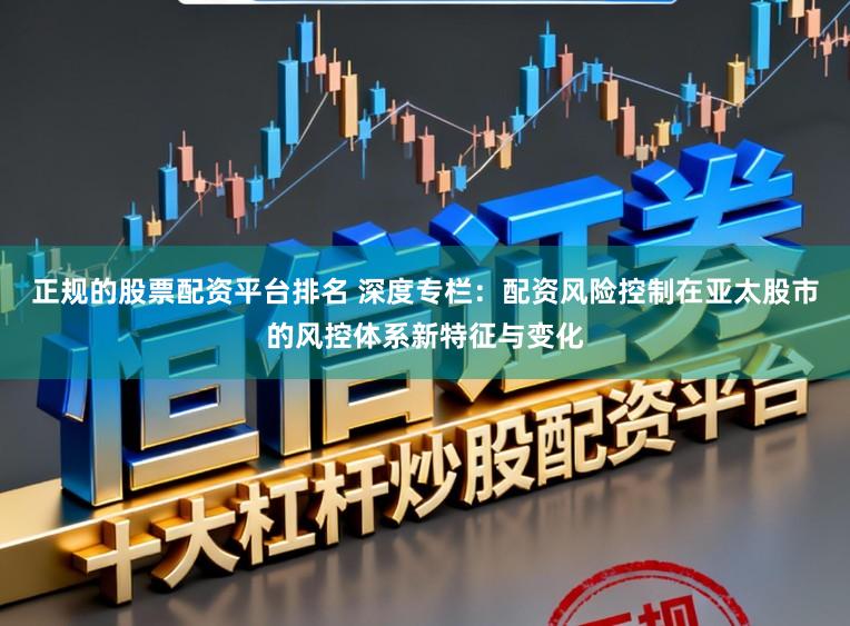 正规的股票配资平台排名 深度专栏：配资风险控制在亚太股市的风控体系新特征与变化