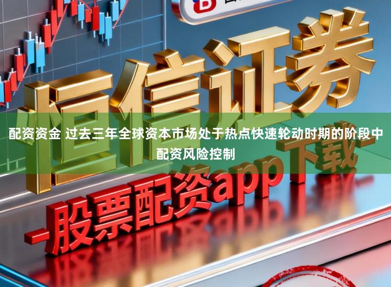 配资资金 过去三年全球资本市场处于热点快速轮动时期的阶段中配资风险控制