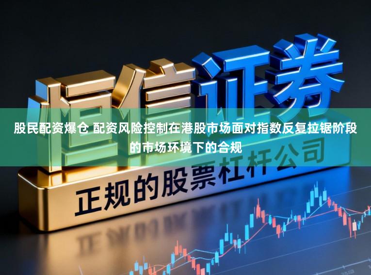 股民配资爆仓 配资风险控制在港股市场面对指数反复拉锯阶段的市场环境下的合规