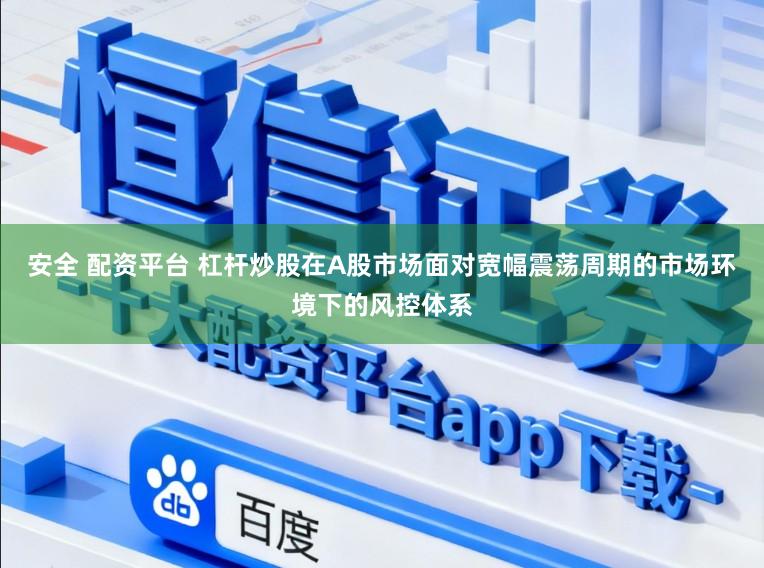 安全 配资平台 杠杆炒股在A股市场面对宽幅震荡周期的市场环境下的风控体系