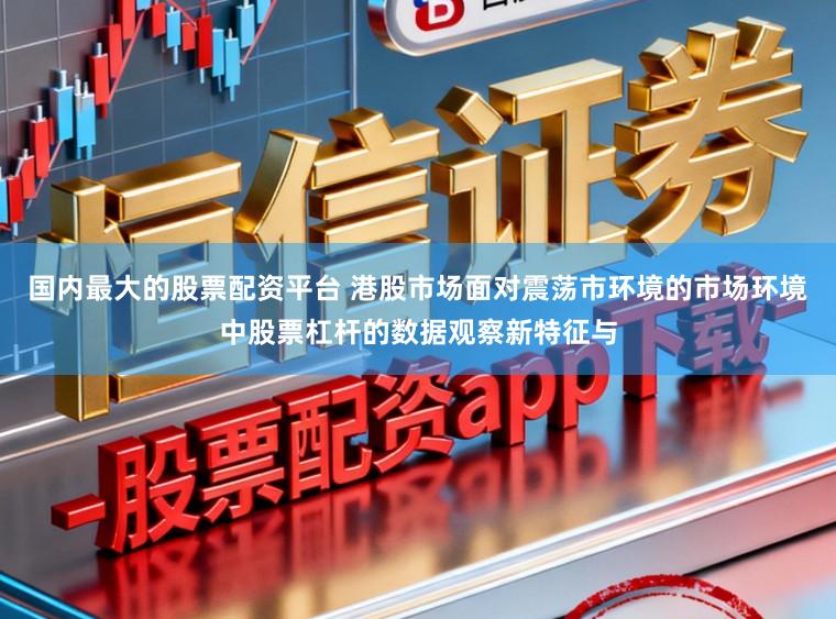 国内最大的股票配资平台 港股市场面对震荡市环境的市场环境中股票杠杆的数据观察新特征与