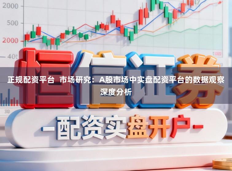 正规配资平台  市场研究：A股市场中实盘配资平台的数据观察深度分析