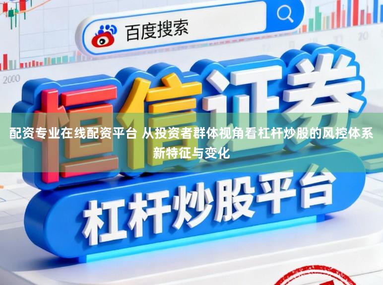 配资专业在线配资平台 从投资者群体视角看杠杆炒股的风控体系新特征与变化