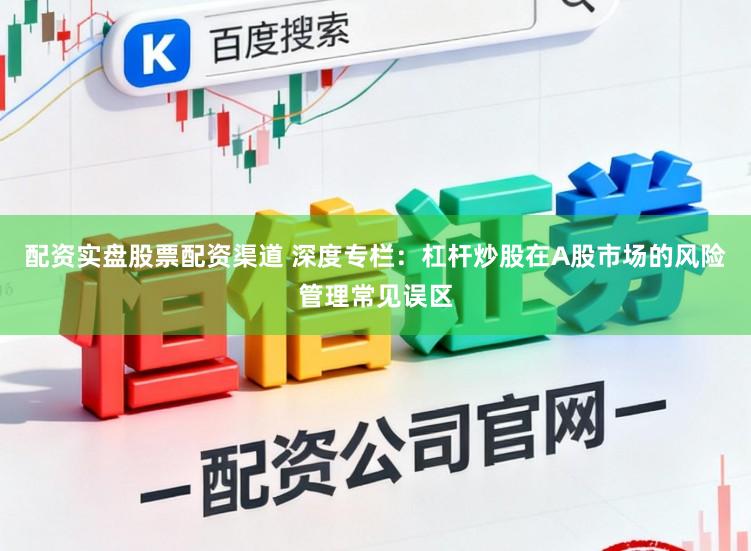 配资实盘股票配资渠道 深度专栏：杠杆炒股在A股市场的风险管理常见误区