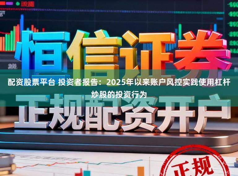 配资股票平台 投资者报告：2025年以来账户风控实践使用杠杆炒股的投资行为