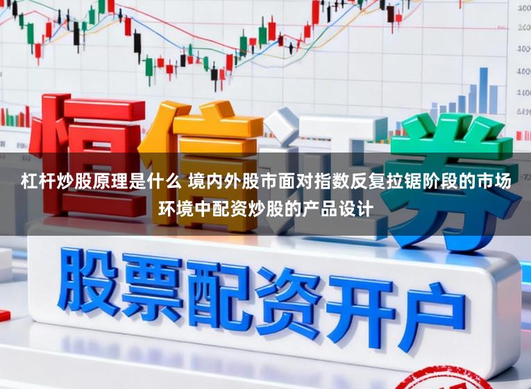 杠杆炒股原理是什么 境内外股市面对指数反复拉锯阶段的市场环境中配资炒股的产品设计