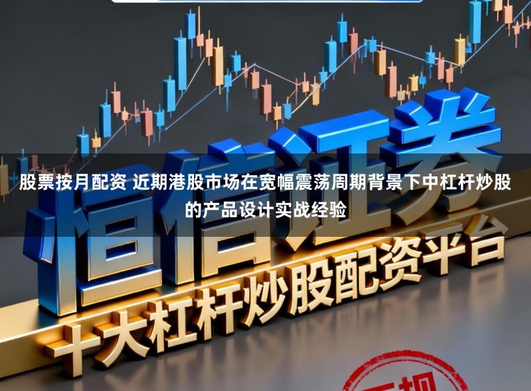 股票按月配资 近期港股市场在宽幅震荡周期背景下中杠杆炒股的产品设计实战经验