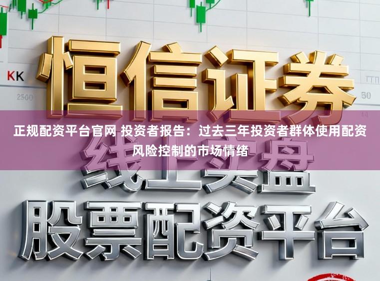 正规配资平台官网 投资者报告：过去三年投资者群体使用配资风险控制的市场情绪