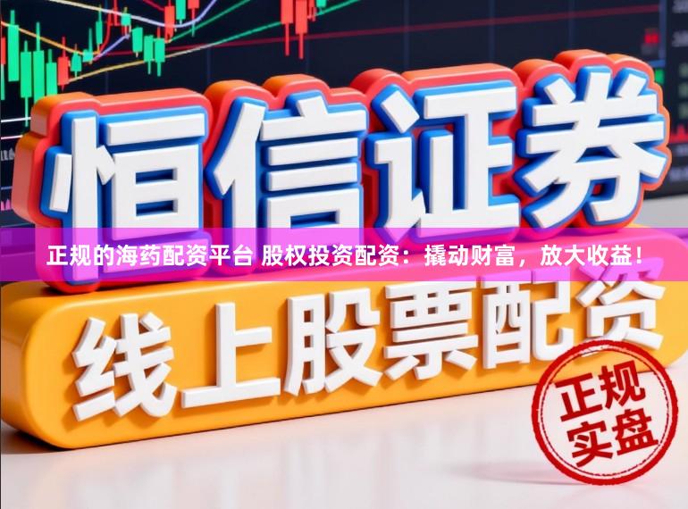 正规的海药配资平台 股权投资配资：撬动财富，放大收益！