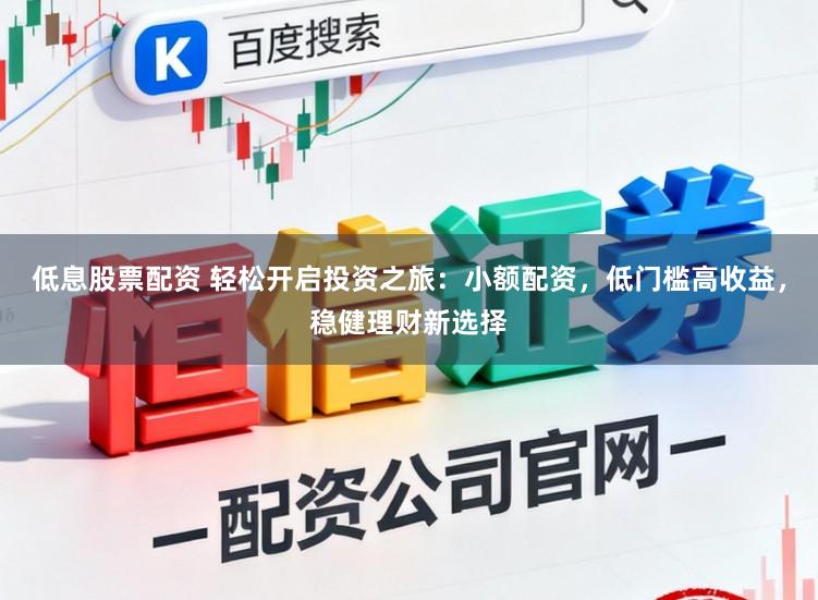 低息股票配资 轻松开启投资之旅：小额配资，低门槛高收益，稳健理财新选择