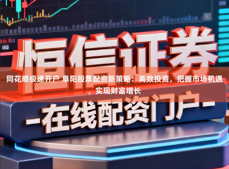 同花顺极速开户 阜阳股票配资新策略：高效投资，把握市场机遇，实现财富增长