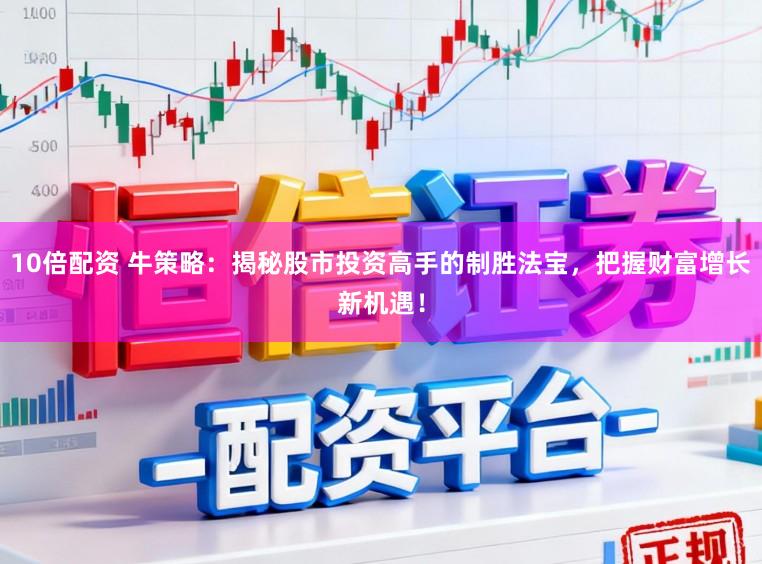 10倍配资 牛策略：揭秘股市投资高手的制胜法宝，把握财富增长新机遇！