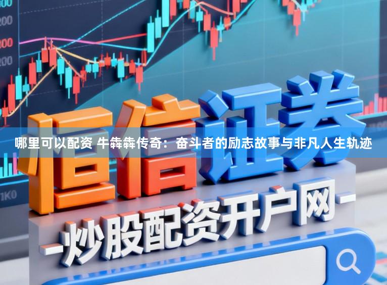 哪里可以配资 牛犇犇传奇：奋斗者的励志故事与非凡人生轨迹