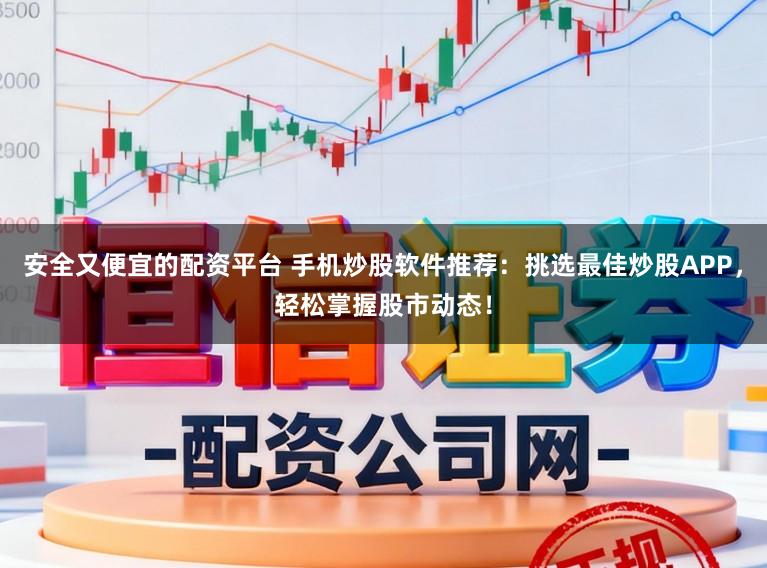 安全又便宜的配资平台 手机炒股软件推荐：挑选最佳炒股APP，轻松掌握股市动态！