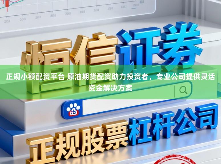 正规小额配资平台 原油期货配资助力投资者，专业公司提供灵活资金解决方案