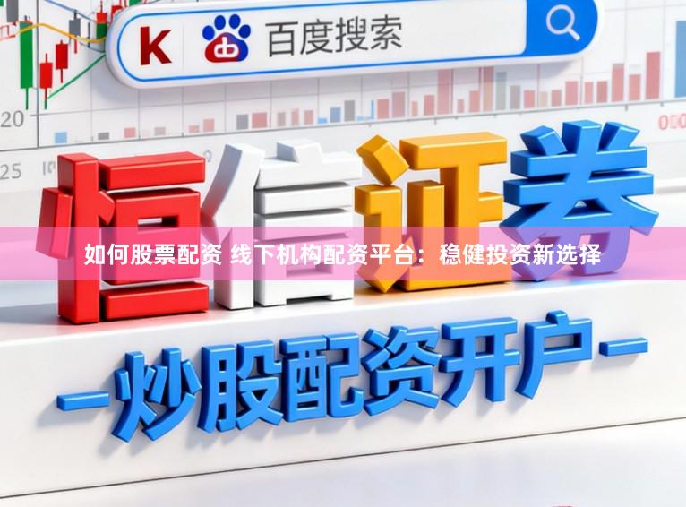 如何股票配资 线下机构配资平台：稳健投资新选择