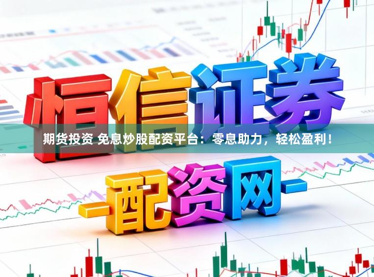 期货投资 免息炒股配资平台：零息助力，轻松盈利！