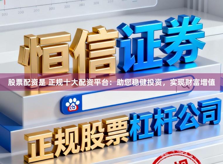 股票配资是 正规十大配资平台：助您稳健投资，实现财富增值